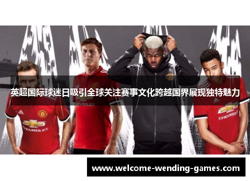 英超国际球迷日吸引全球关注赛事文化跨越国界展现独特魅力 英超国际球迷日吸引全球关注赛事文化跨越国界展现独特魅力