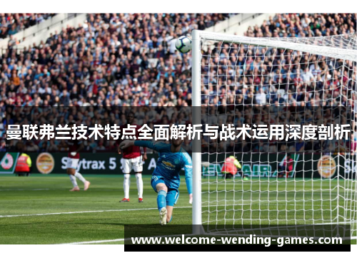 曼联弗兰技术特点全面解析与战术运用深度剖析