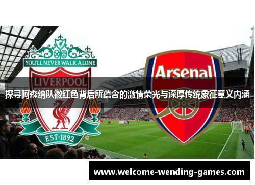 探寻阿森纳队徽红色背后所蕴含的激情荣光与深厚传统象征意义内涵