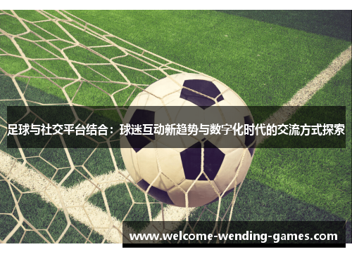 足球与社交平台结合：球迷互动新趋势与数字化时代的交流方式探索