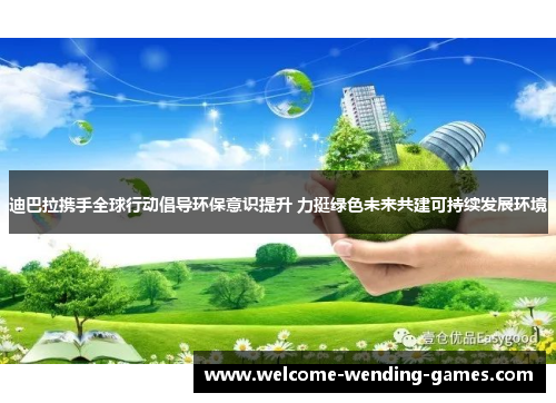 迪巴拉携手全球行动倡导环保意识提升 力挺绿色未来共建可持续发展环境