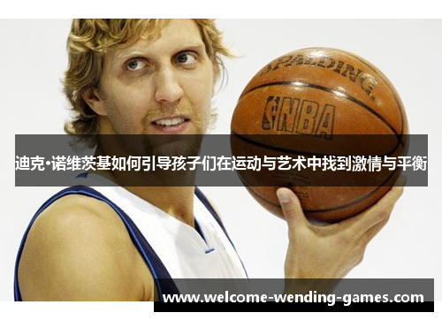迪克·诺维茨基如何引导孩子们在运动与艺术中找到激情与平衡