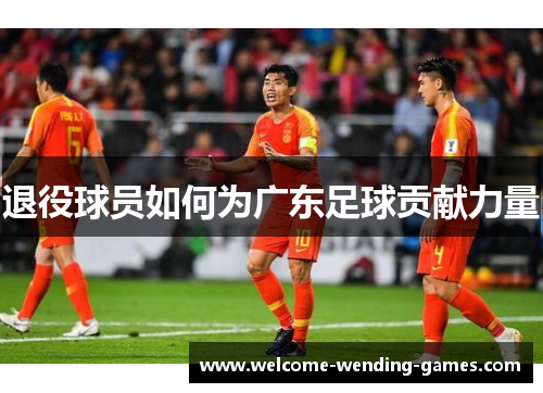 退役球员如何为广东足球贡献力量