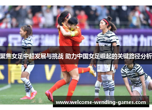 聚焦女足中超发展与挑战 助力中国女足崛起的关键路径分析