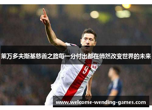 莱万多夫斯基慈善之路每一分付出都在悄然改变世界的未来 莱万多夫斯基慈善之路每一分付出都在悄然改变世界的未来