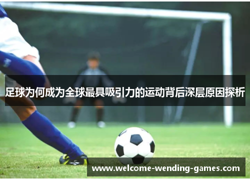 足球为何成为全球最具吸引力的运动背后深层原因探析