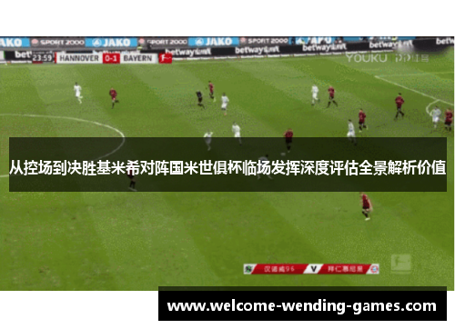 从控场到决胜基米希对阵国米世俱杯临场发挥深度评估全景解析价值