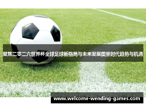 聚焦二零二六世界杯全球足球新格局与未来发展图景时代趋势与机遇 聚焦二零二六世界杯全球足球新格局与未来发展图景时代趋势与机遇