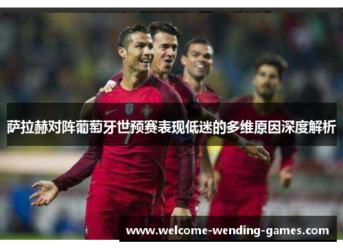 萨拉赫对阵葡萄牙世预赛表现低迷的多维原因深度解析 萨拉赫对阵葡萄牙世预赛表现低迷的多维原因深度解析