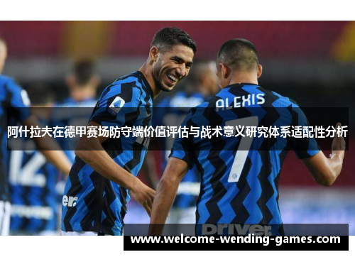 阿什拉夫在德甲赛场防守端价值评估与战术意义研究体系适配性分析 阿什拉夫在德甲赛场防守端价值评估与战术意义研究体系适配性分析