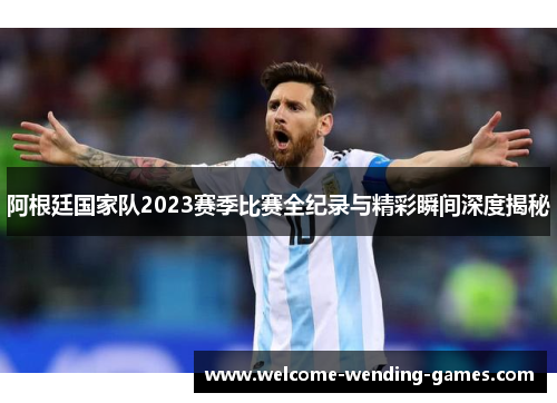 阿根廷国家队2023赛季比赛全纪录与精彩瞬间深度揭秘