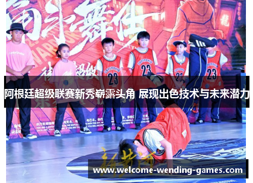 阿根廷超级联赛新秀崭露头角 展现出色技术与未来潜力