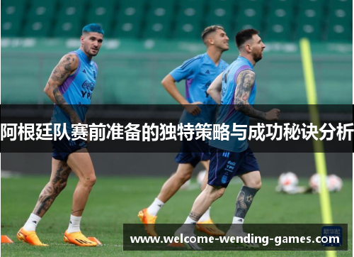 阿根廷队赛前准备的独特策略与成功秘诀分析