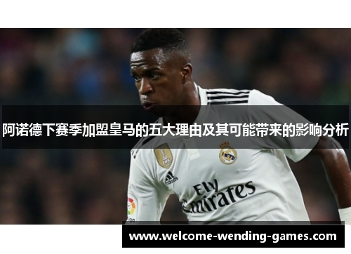 阿诺德下赛季加盟皇马的五大理由及其可能带来的影响分析 阿诺德下赛季加盟皇马的五大理由及其可能带来的影响分析