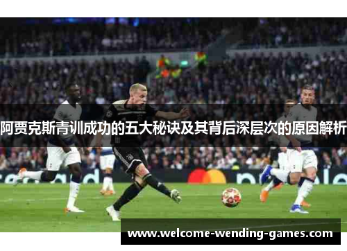 阿贾克斯青训成功的五大秘诀及其背后深层次的原因解析 阿贾克斯青训成功的五大秘诀及其背后深层次的原因解析