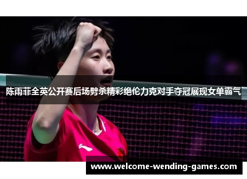 陈雨菲全英公开赛后场劈杀精彩绝伦力克对手夺冠展现女单霸气 陈雨菲全英公开赛后场劈杀精彩绝伦力克对手夺冠展现女单霸气