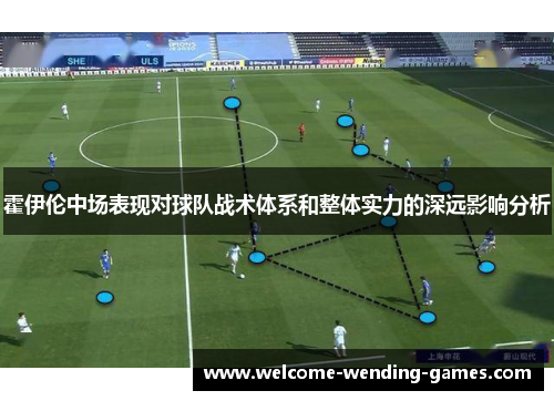 霍伊伦中场表现对球队战术体系和整体实力的深远影响分析 霍伊伦中场表现对球队战术体系和整体实力的深远影响分析