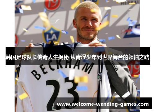 韩国足球队长传奇人生揭秘 从青涩少年到世界舞台的领袖之路
