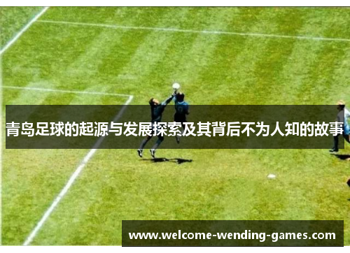 青岛足球的起源与发展探索及其背后不为人知的故事
