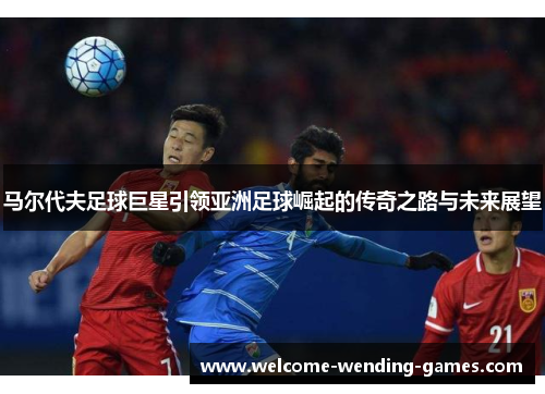 马尔代夫足球巨星引领亚洲足球崛起的传奇之路与未来展望 马尔代夫足球巨星引领亚洲足球崛起的传奇之路与未来展望