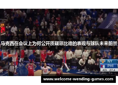 马克西在会议上为何公开质疑恩比德的表现与球队未来前景