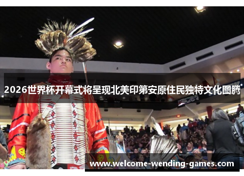 2026世界杯开幕式将呈现北美印第安原住民独特文化图腾