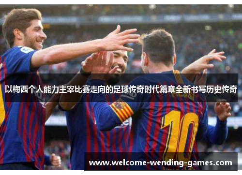 以梅西个人能力主宰比赛走向的足球传奇时代篇章全新书写历史传奇