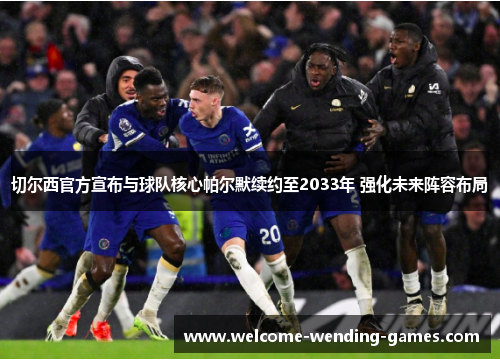 切尔西官方宣布与球队核心帕尔默续约至2033年 强化未来阵容布局