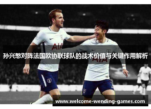 孙兴慜对阵法国欧协联球队的战术价值与关键作用解析